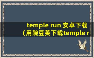 temple run 安卓下载（用豌豆荚下载temple run 的时候，为什么一到安装了，手机就自动关机啊！！！）